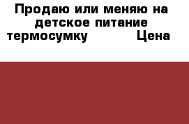 Продаю или меняю на детское питание термосумку Avent  › Цена ­ 500 - Московская обл., Москва г. Дети и материнство » Детское питание   . Московская обл.